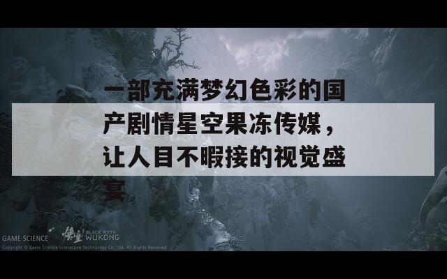 一部充满梦幻色彩的国产剧情星空果冻传媒，让人目不暇接的视觉盛宴  第1张
