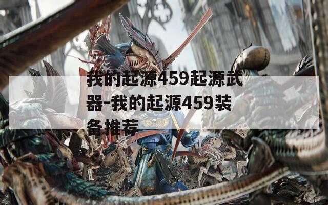 我的起源459起源武器-我的起源459装备推荐