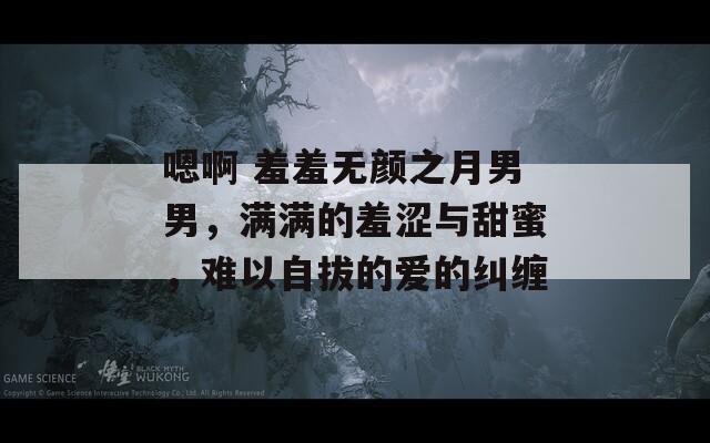嗯啊 羞羞无颜之月男男，满满的羞涩与甜蜜，难以自拔的爱的纠缠  第1张