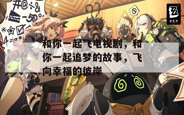 和你一起飞电视剧，和你一起追梦的故事，飞向幸福的彼岸