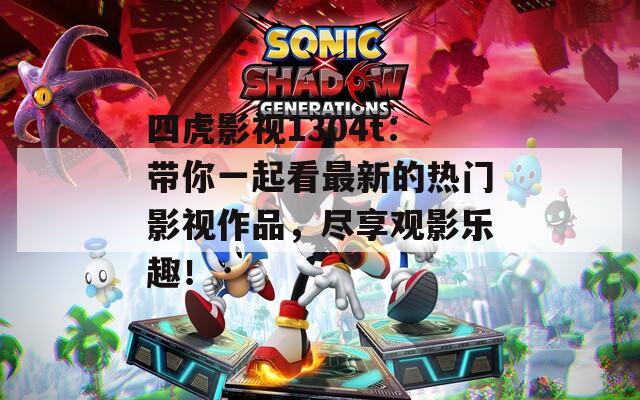 四虎影视1304t：带你一起看最新的热门影视作品，尽享观影乐趣！