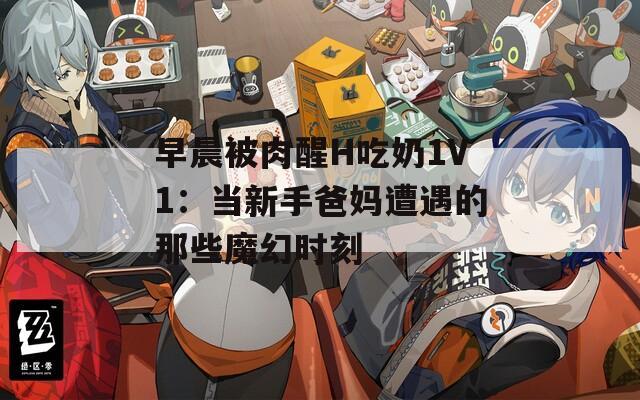早晨被肉醒H吃奶1V1：当新手爸妈遭遇的那些魔幻时刻