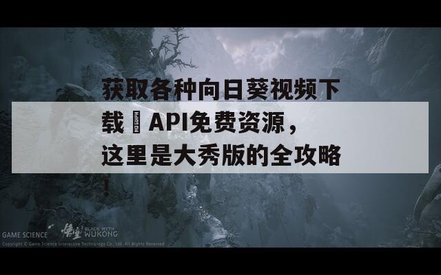 获取各种向日葵视频下载汅API免费资源，这里是大秀版的全攻略！