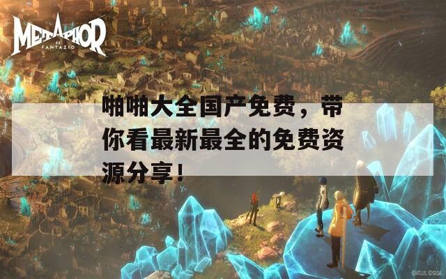 啪啪大全国产免费，带你看最新最全的免费资源分享！