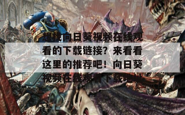 想找向日葵视频在线观看的下载链接？来看看这里的推荐吧！向日葵视频在线观看下载地址