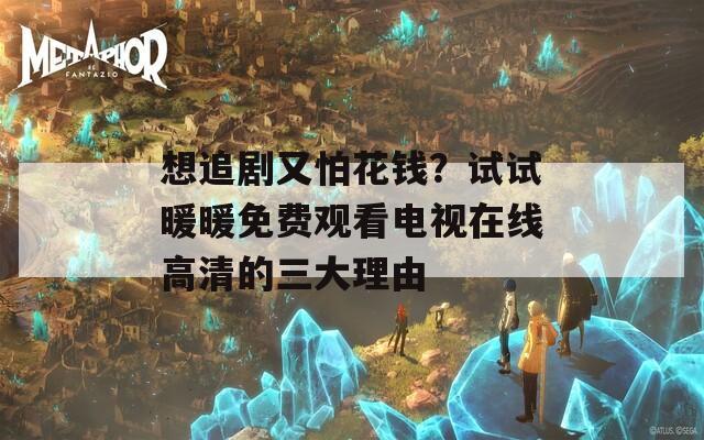 想追剧又怕花钱？试试暖暖免费观看电视在线高清的三大理由  第1张