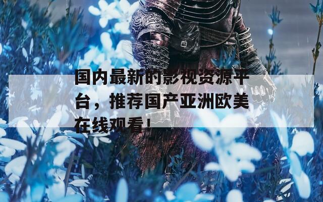 国内最新的影视资源平台，推荐国产亚洲欧美在线观看！