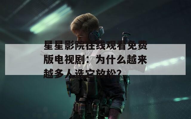 星星影院在线观看免费版电视剧：为什么越来越多人选它放松？