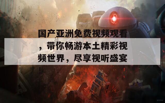 国产亚洲免费视频观看，带你畅游本土精彩视频世界，尽享视听盛宴！
