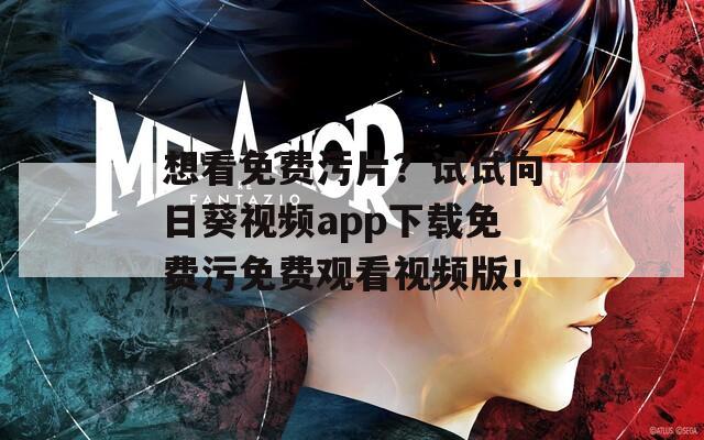想看免费污片？试试向日葵视频app下载免费污免费观看视频版！