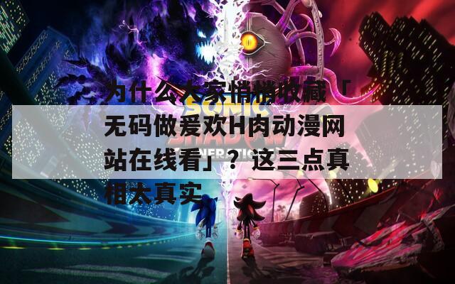 为什么大家悄悄收藏「无码做爰欢H肉动漫网站在线看」？这三点真相太真实