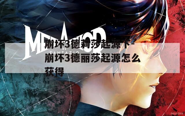 崩坏3德莉莎起源下-崩坏3德丽莎起源怎么获得