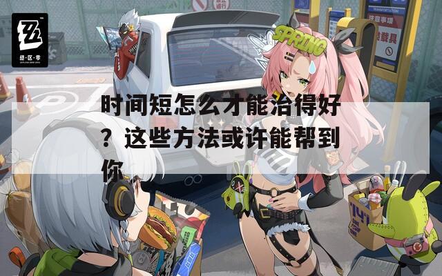时间短怎么才能治得好？这些方法或许能帮到你