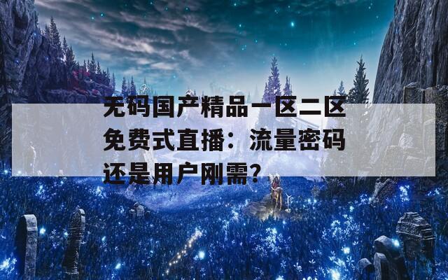 无码国产精品一区二区免费式直播：流量密码还是用户刚需？