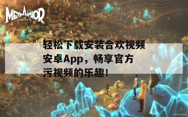 轻松下载安装合欢视频安卓App，畅享官方污视频的乐趣！  第1张