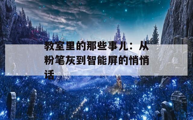 教室里的那些事儿：从粉笔灰到智能屏的悄悄话