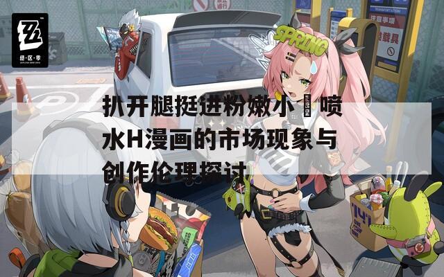 扒开腿挺进粉嫩小泬喷水H漫画的市场现象与创作伦理探讨