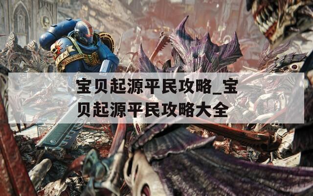 宝贝起源平民攻略_宝贝起源平民攻略大全
