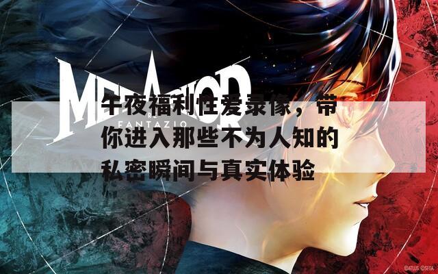 午夜福利性爱录像，带你进入那些不为人知的私密瞬间与真实体验