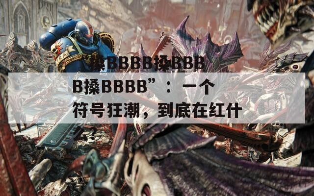 “搡BBBB搡BBBB搡BBBB”：一个符号狂潮，到底在红什么？  第1张