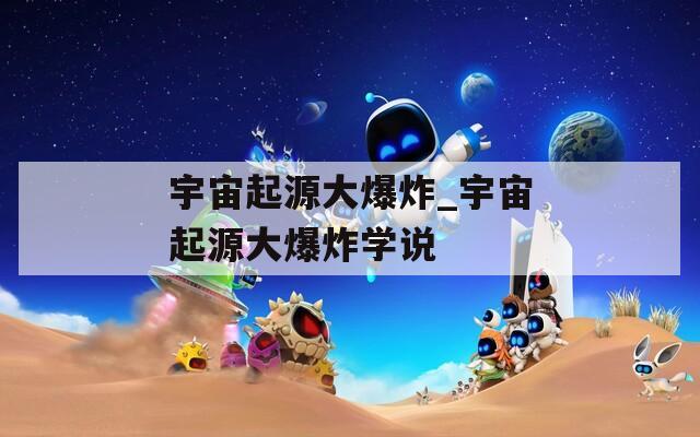 宇宙起源大爆炸_宇宙起源大爆炸学说