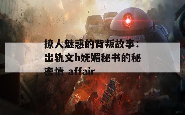 撩人魅惑的背叛故事：出轨文h妩媚秘书的秘密情 affair