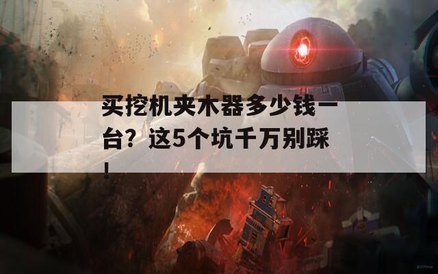 买挖机夹木器多少钱一台？这5个坑千万别踩！