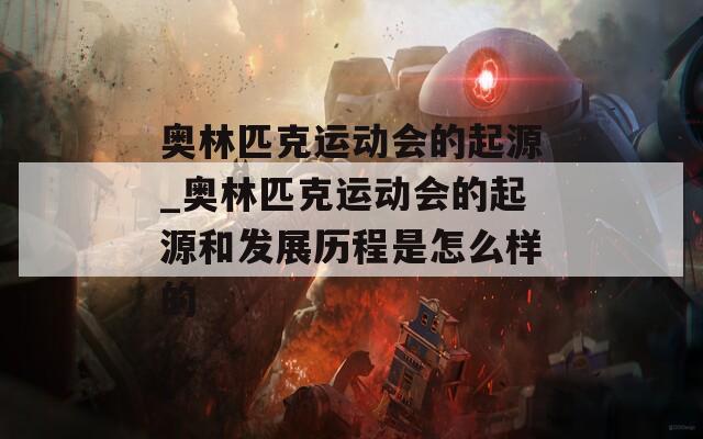 奥林匹克运动会的起源_奥林匹克运动会的起源和发展历程是怎么样的