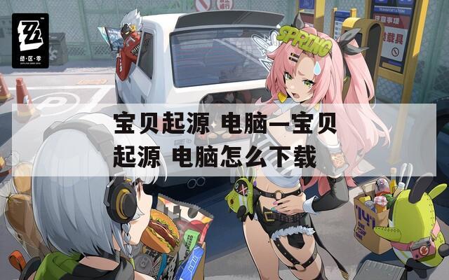 宝贝起源 电脑—宝贝起源 电脑怎么下载