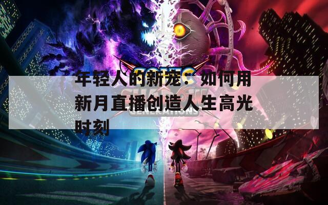 年轻人的新宠：如何用新月直播创造人生高光时刻