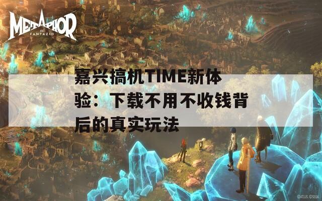 嘉兴搞机TIME新体验：下载不用不收钱背后的真实玩法