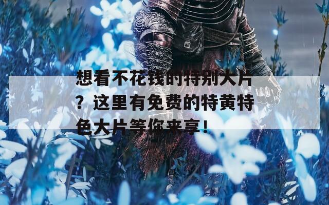 想看不花钱的特别大片？这里有免费的特黄特色大片等你来享！  第1张