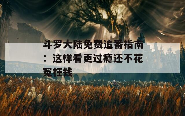 斗罗大陆免费追番指南：这样看更过瘾还不花冤枉钱