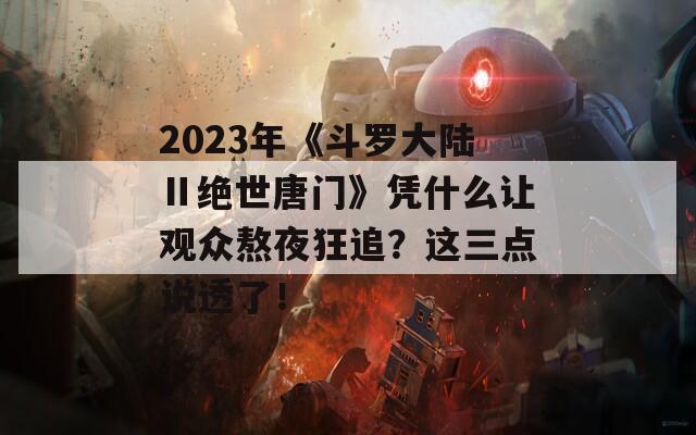 2023年《斗罗大陆Ⅱ绝世唐门》凭什么让观众熬夜狂追？这三点说透了！