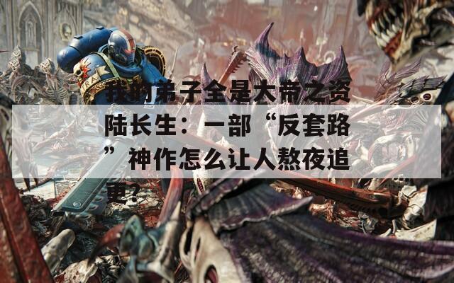 我的弟子全是大帝之资陆长生：一部“反套路”神作怎么让人熬夜追更？  第1张