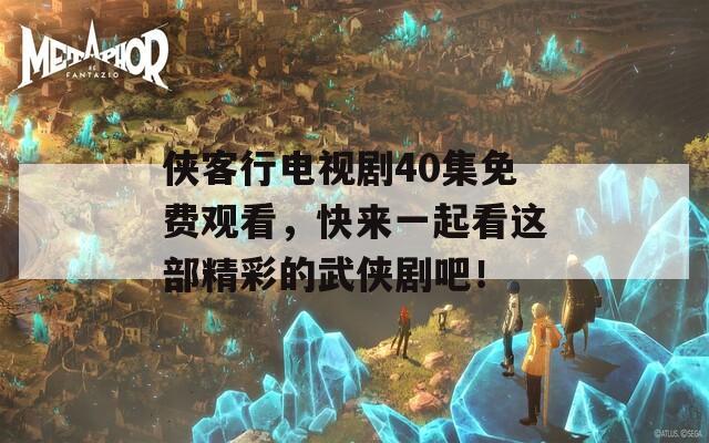 侠客行电视剧40集免费观看，快来一起看这部精彩的武侠剧吧！