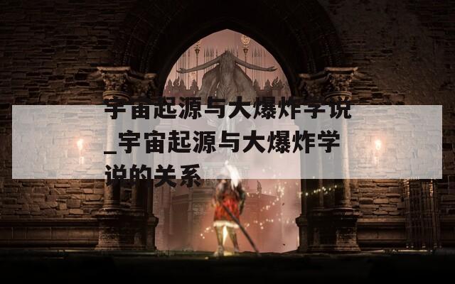 宇宙起源与大爆炸学说_宇宙起源与大爆炸学说的关系