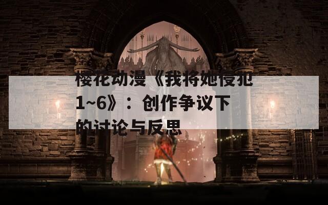 樱花动漫《我将她侵犯1～6》：创作争议下的讨论与反思