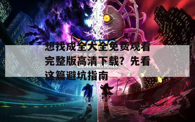想找成全大全免费观看完整版高清下载？先看这篇避坑指南  第1张