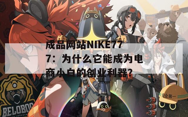 成品网站NIKE777：为什么它能成为电商小白的创业利器？