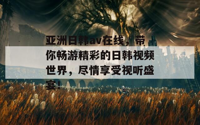 亚洲日韩av在线，带你畅游精彩的日韩视频世界，尽情享受视听盛宴！
