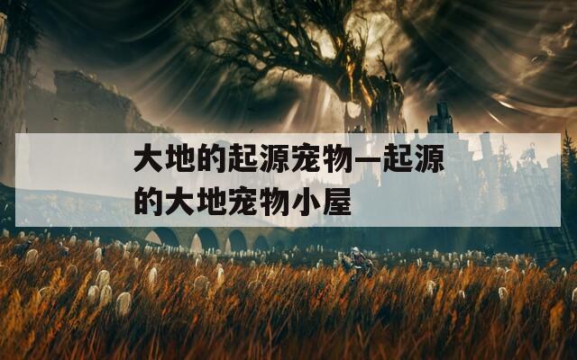 大地的起源宠物—起源的大地宠物小屋