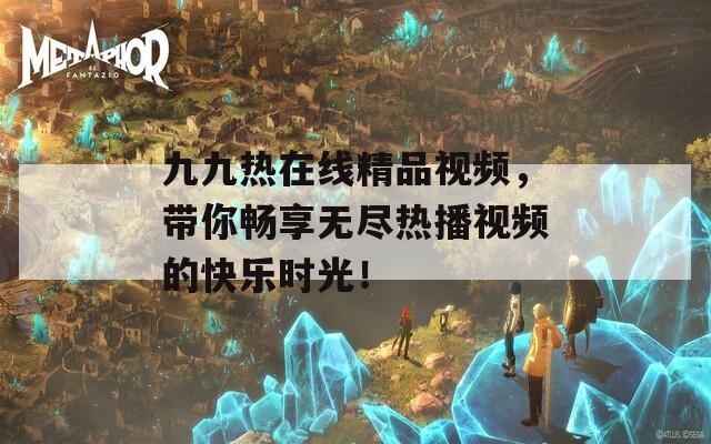 九九热在线精品视频，带你畅享无尽热播视频的快乐时光！