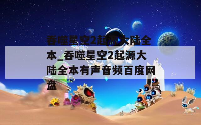 吞噬星空2起源大陆全本_吞噬星空2起源大陆全本有声音频百度网盘