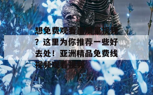 想免费观看高质量视频？这里为你推荐一些好去处！亚洲精品免费线视频观看视频