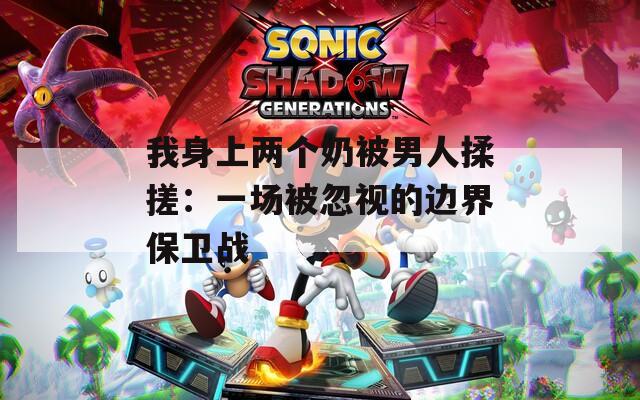 我身上两个奶被男人揉搓：一场被忽视的边界保卫战