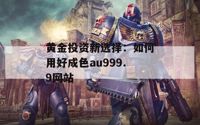 黄金投资新选择：如何用好成色au999.9网站  第1张