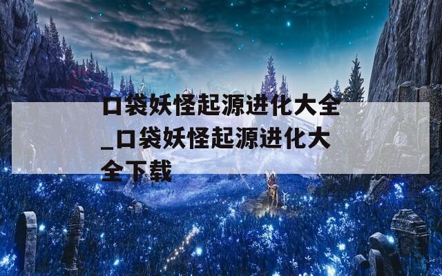 口袋妖怪起源进化大全_口袋妖怪起源进化大全下载