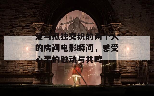 爱与孤独交织的两个人的房间电影瞬间，感受心灵的触动与共鸣