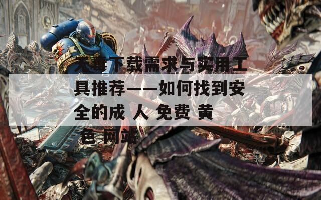 无毒下载需求与实用工具推荐——如何找到安全的成 人 免费 黄 色 网站